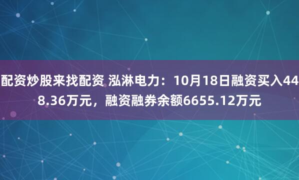 配资炒股来找配资 泓淋电力：10月18日融资买入448.36万元，融资融券余额6655.12万元