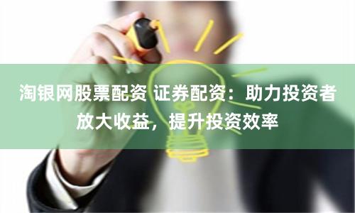 淘银网股票配资 证券配资：助力投资者放大收益，提升投资效率