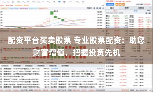 配资平台买卖股票 专业股票配资：助您财富增值，把握投资先机