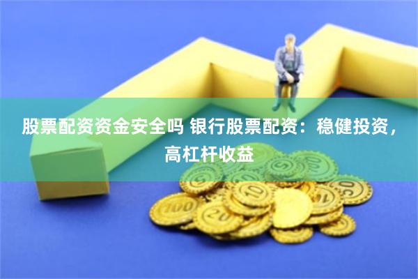 股票配资资金安全吗 银行股票配资：稳健投资，高杠杆收益