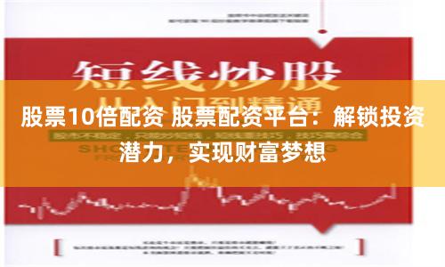 股票10倍配资 股票配资平台：解锁投资潜力，实现财富梦想