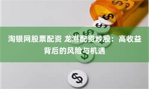 淘银网股票配资 龙港配资炒股：高收益背后的风险与机遇