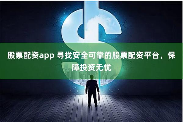 股票配资app 寻找安全可靠的股票配资平台，保障投资无忧