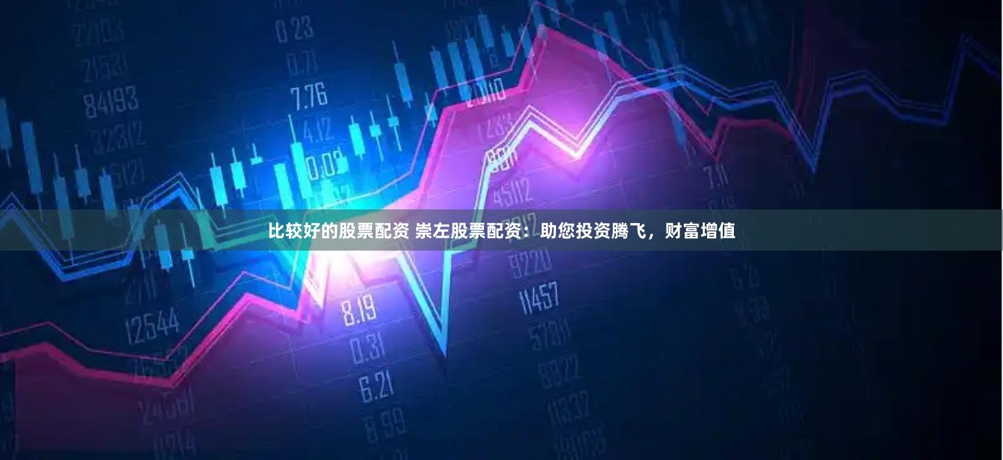 比较好的股票配资 崇左股票配资：助您投资腾飞，财富增值