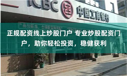 正规配资线上炒股门户 专业炒股配资门户，助你轻松投资，稳健获利