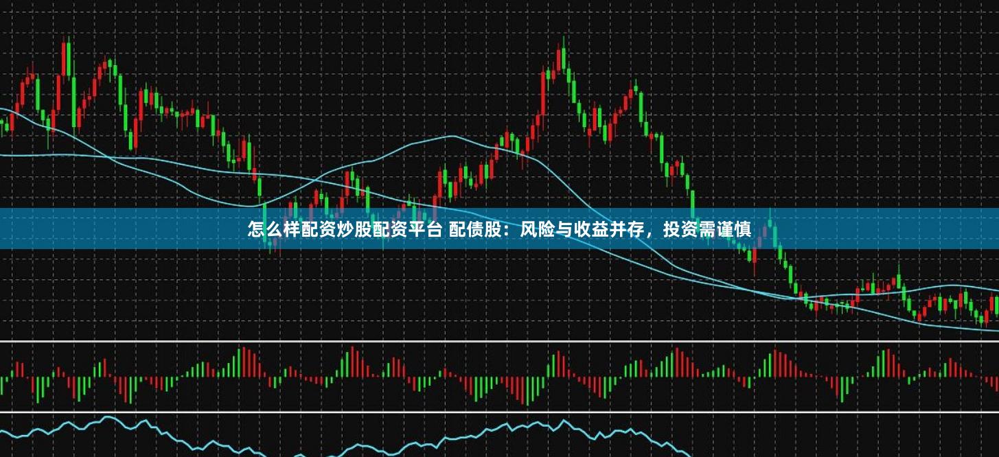 怎么样配资炒股配资平台 配债股：风险与收益并存，投资需谨慎