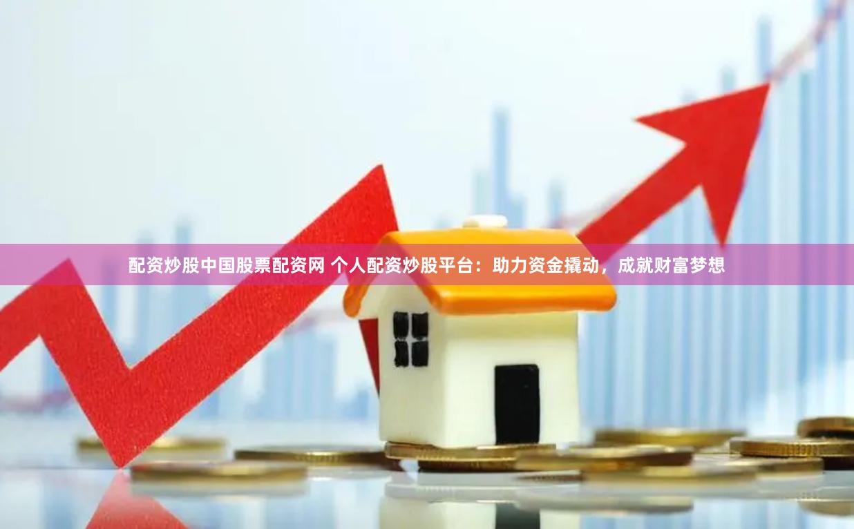 配资炒股中国股票配资网 个人配资炒股平台：助力资金撬动，成就财富梦想