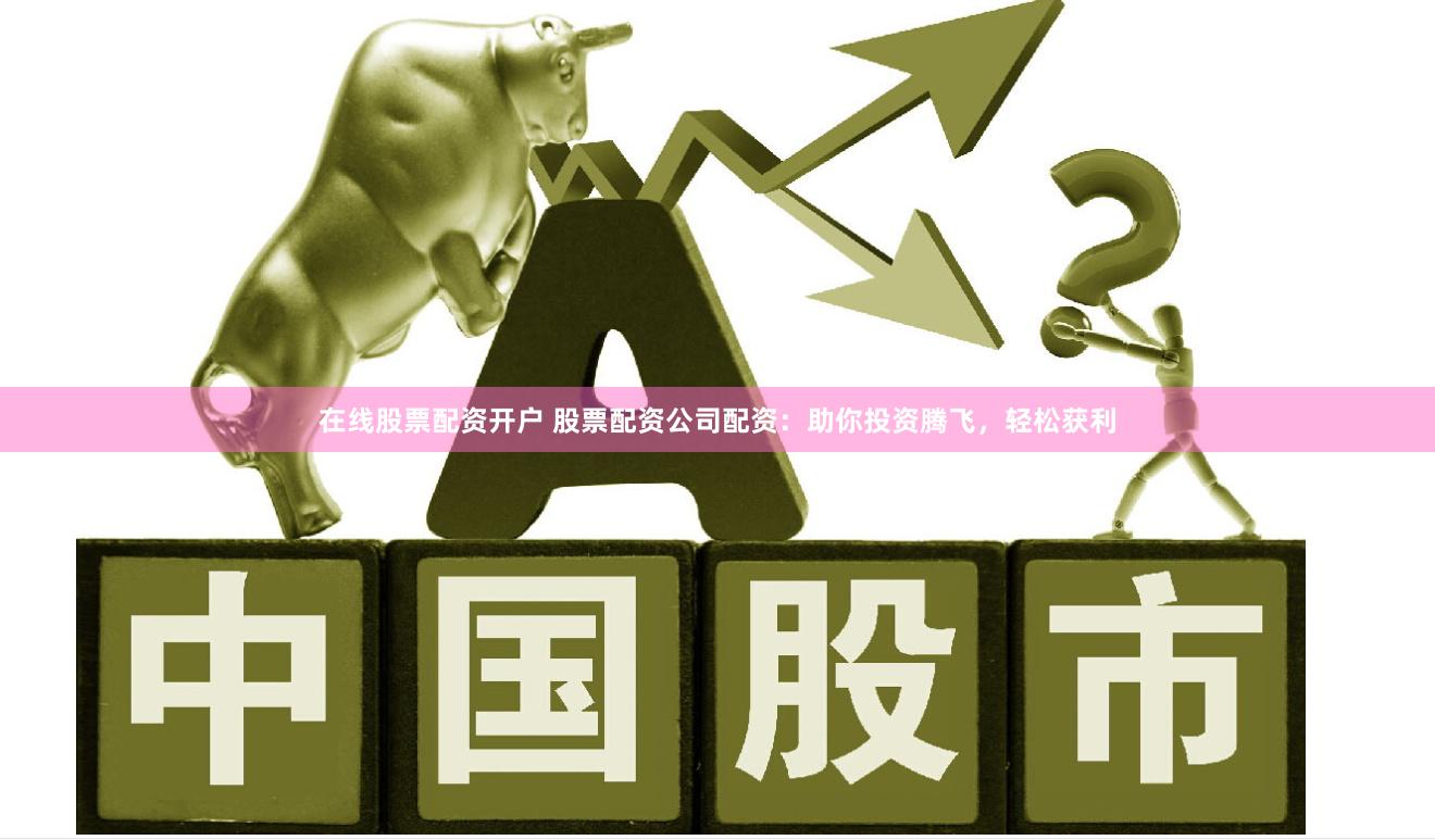 在线股票配资开户 股票配资公司配资：助你投资腾飞，轻松获利