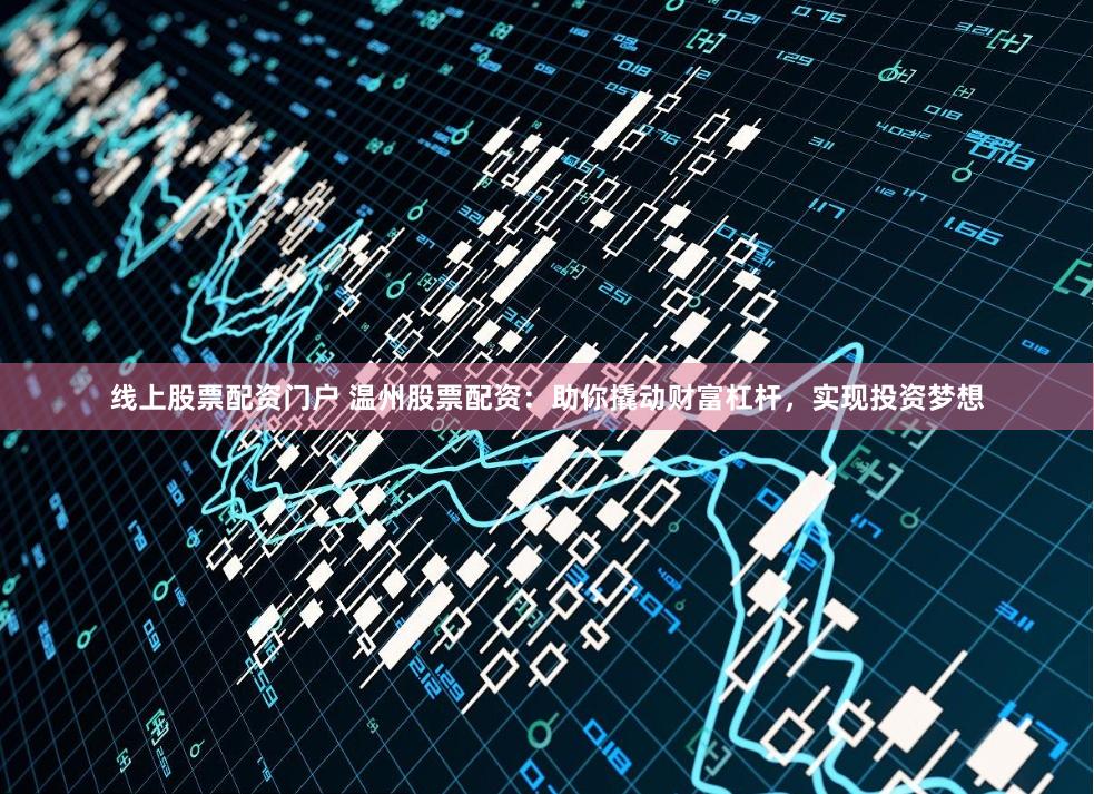 线上股票配资门户 温州股票配资：助你撬动财富杠杆，实现投资梦想