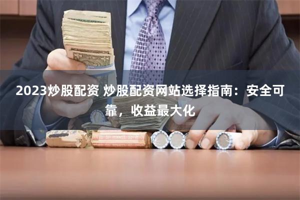 2023炒股配资 炒股配资网站选择指南：安全可靠，收益最大化