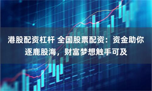 港股配资杠杆 全国股票配资：资金助你逐鹿股海，财富梦想触手可及