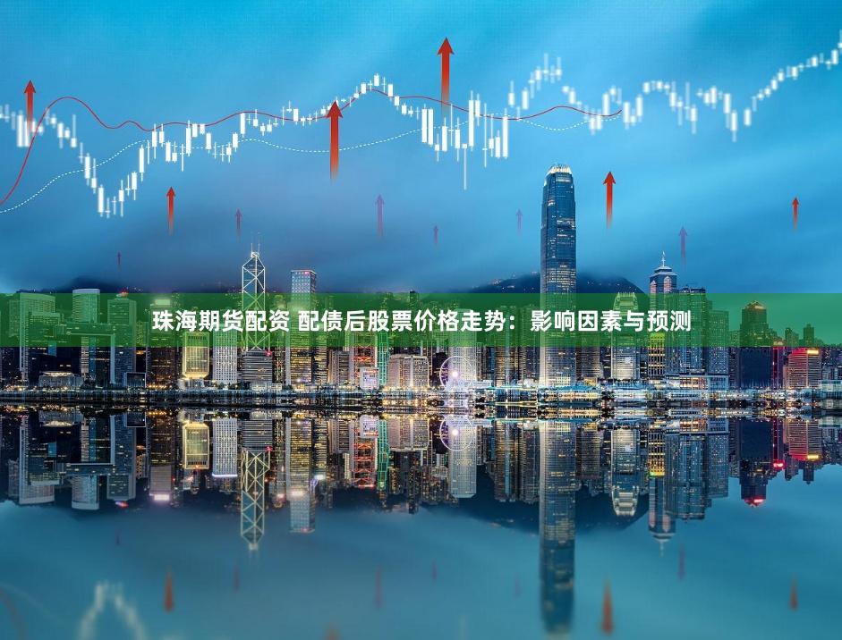 珠海期货配资 配债后股票价格走势：影响因素与预测