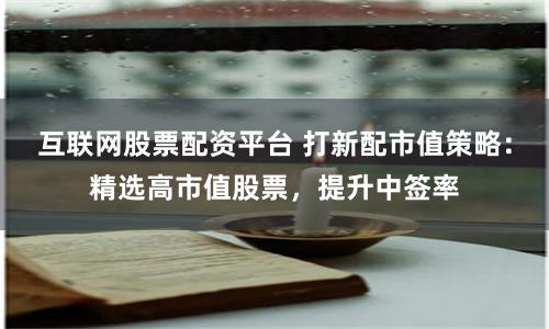 互联网股票配资平台 打新配市值策略：精选高市值股票，提升中签率