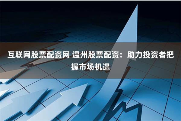 互联网股票配资网 温州股票配资：助力投资者把握市场机遇