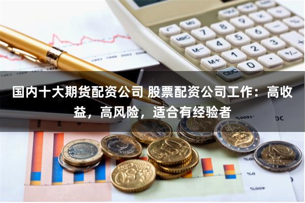 国内十大期货配资公司 股票配资公司工作：高收益，高风险，适合有经验者
