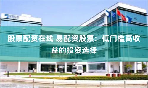 股票配资在线 易配资股票：低门槛高收益的投资选择