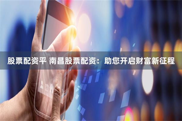 股票配资平 南昌股票配资：助您开启财富新征程