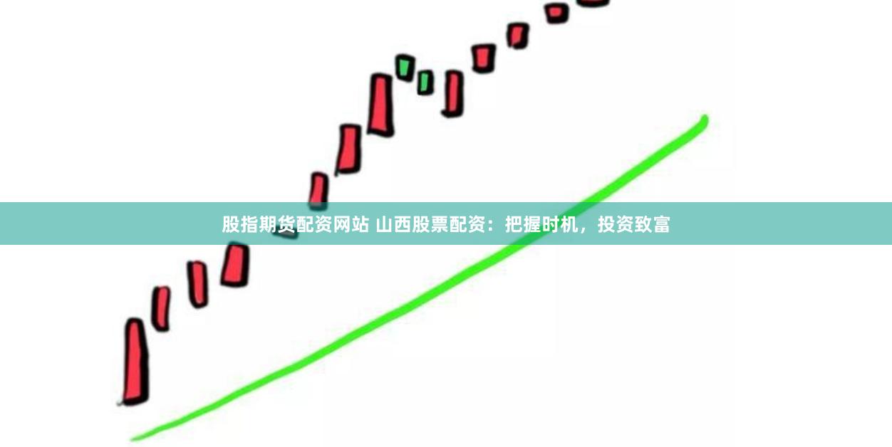 股指期货配资网站 山西股票配资：把握时机，投资致富