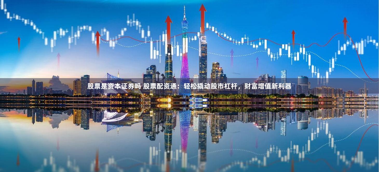 股票是资本证券吗 股票配资通：轻松撬动股市杠杆，财富增值新利器