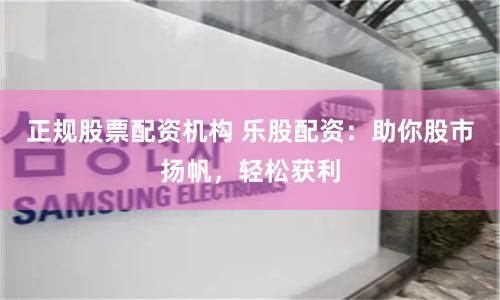 正规股票配资机构 乐股配资：助你股市扬帆，轻松获利