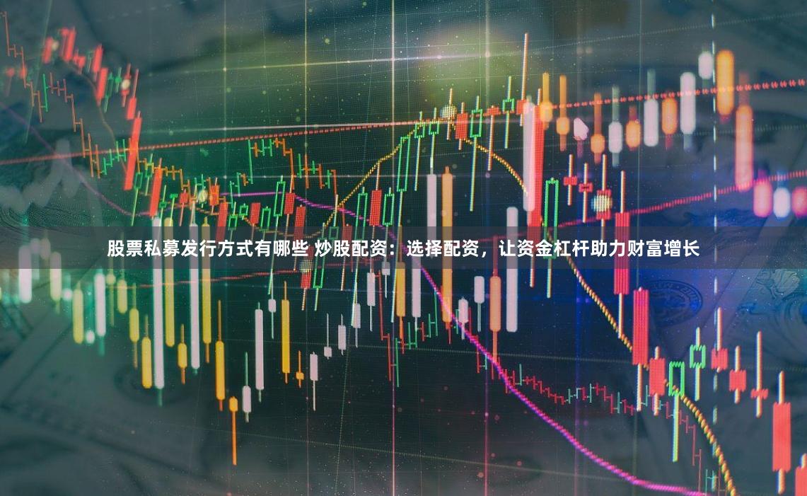 股票私募发行方式有哪些 炒股配资：选择配资，让资金杠杆助力财富增长